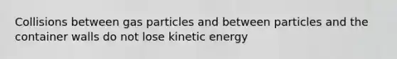 Collisions between gas particles and between particles and the container walls do not lose kinetic energy