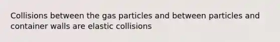 Collisions between the gas particles and between particles and container walls are elastic collisions