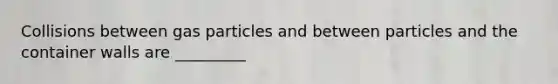 Collisions between gas particles and between particles and the container walls are _________