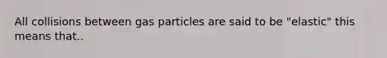 All collisions between gas particles are said to be "elastic" this means that..