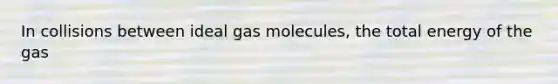 In collisions between ideal gas molecules, the total energy of the gas