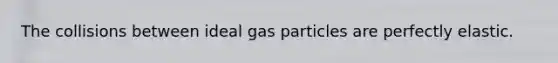 The collisions between ideal gas particles are perfectly elastic.