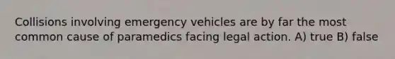 Collisions involving emergency vehicles are by far the most common cause of paramedics facing legal action. A) true B) false