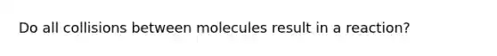 Do all collisions between molecules result in a reaction?