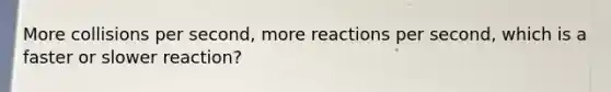 More collisions per second, more reactions per second, which is a faster or slower reaction?