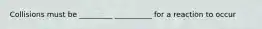 Collisions must be _________ __________ for a reaction to occur
