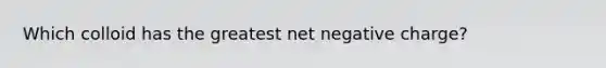 Which colloid has the greatest net negative charge?