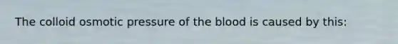 The colloid osmotic pressure of the blood is caused by this: