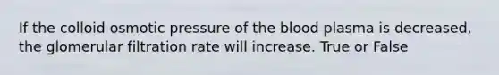 If the colloid osmotic pressure of <a href='https://www.questionai.com/knowledge/k7oXMfj7lk-the-blood' class='anchor-knowledge'>the blood</a> plasma is decreased, the glomerular filtration rate will increase. True or False