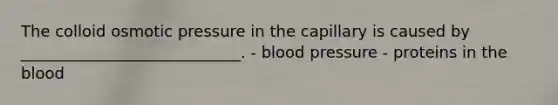 The colloid osmotic pressure in the capillary is caused by ____________________________. - blood pressure - proteins in the blood