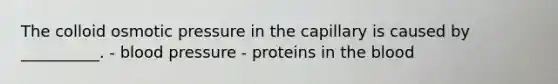 The colloid osmotic pressure in the capillary is caused by __________. - blood pressure - proteins in the blood