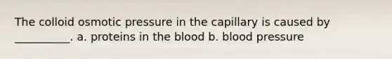 The colloid osmotic pressure in the capillary is caused by __________. a. proteins in the blood b. blood pressure