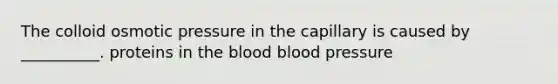 The colloid osmotic pressure in the capillary is caused by __________. proteins in the blood blood pressure