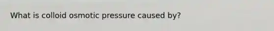 What is colloid osmotic pressure caused by?