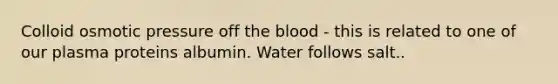 Colloid osmotic pressure off the blood - this is related to one of our plasma proteins albumin. Water follows salt..