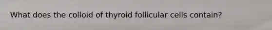 What does the colloid of thyroid follicular cells contain?