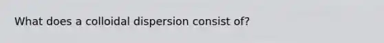 What does a colloidal dispersion consist of?