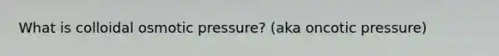 What is colloidal osmotic pressure? (aka oncotic pressure)