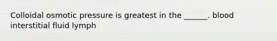 Colloidal osmotic pressure is greatest in the ______. blood interstitial fluid lymph