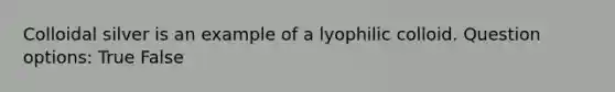 Colloidal silver is an example of a lyophilic colloid. Question options: True False