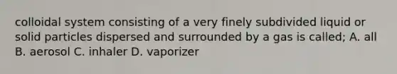 colloidal system consisting of a very finely subdivided liquid or solid particles dispersed and surrounded by a gas is called; A. all B. aerosol C. inhaler D. vaporizer