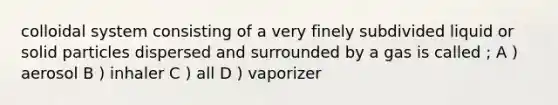 colloidal system consisting of a very finely subdivided liquid or solid particles dispersed and surrounded by a gas is called ; A ) aerosol B ) inhaler C ) all D ) vaporizer