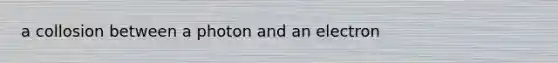 a collosion between a photon and an electron