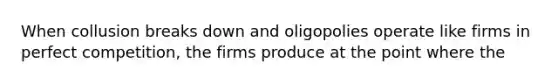 When collusion breaks down and oligopolies operate like firms in perfect​ competition, the firms produce at the point where the