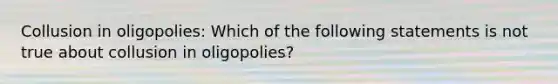 Collusion in oligopolies: Which of the following statements is not true about collusion in oligopolies?