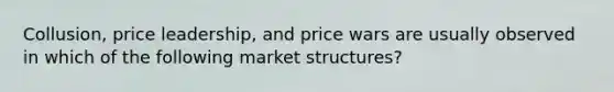 Collusion, price leadership, and price wars are usually observed in which of the following market structures?