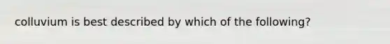 colluvium is best described by which of the following?