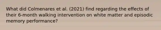 What did Colmenares et al. (2021) find regarding the effects of their 6-month walking intervention on white matter and episodic memory performance?