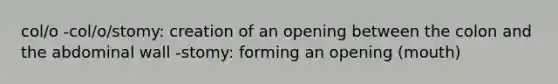 col/o -col/o/stomy: creation of an opening between the colon and the abdominal wall -stomy: forming an opening (mouth)