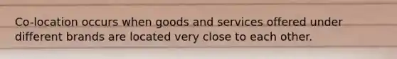 Co-location occurs when goods and services offered under different brands are located very close to each other.