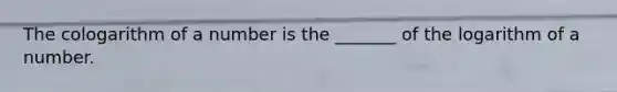 The cologarithm of a number is the _______ of the logarithm of a number.