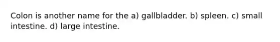 Colon is another name for the a) gallbladder. b) spleen. c) small intestine. d) large intestine.