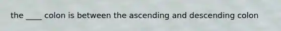 the ____ colon is between the ascending and descending colon