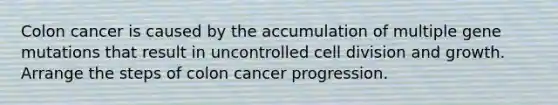 Colon cancer is caused by the accumulation of multiple gene mutations that result in uncontrolled <a href='https://www.questionai.com/knowledge/kjHVAH8Me4-cell-division' class='anchor-knowledge'>cell division</a> and growth. Arrange the steps of colon cancer progression.