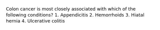 Colon cancer is most closely associated with which of the following conditions? 1. Appendicitis 2. Hemorrhoids 3. Hiatal hernia 4. Ulcerative colitis