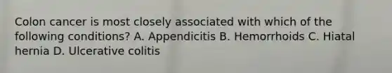 Colon cancer is most closely associated with which of the following conditions? A. Appendicitis B. Hemorrhoids C. Hiatal hernia D. Ulcerative colitis