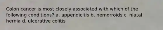 Colon cancer is most closely associated with which of the following conditions? a. appendicitis b. hemorroids c. hiatal hernia d. ulcerative colitis