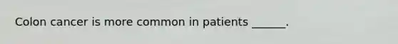 Colon cancer is more common in patients ______.