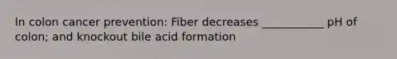 In colon cancer prevention: Fiber decreases ___________ pH of colon; and knockout bile acid formation