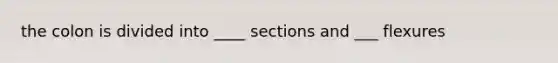 the colon is divided into ____ sections and ___ flexures