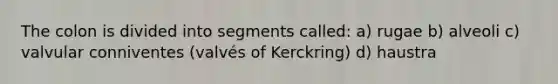 The colon is divided into segments called: a) rugae b) alveoli c) valvular conniventes (valvés of Kerckring) d) haustra