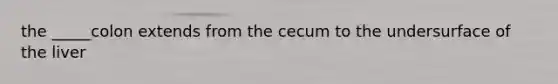 the _____colon extends from the cecum to the undersurface of the liver