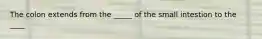 The colon extends from the _____ of the small intestion to the ____