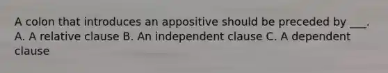 A colon that introduces an appositive should be preceded by ___. A. A relative clause B. An independent clause C. A dependent clause