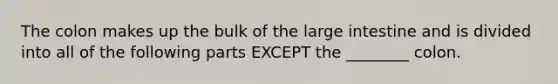 The colon makes up the bulk of the large intestine and is divided into all of the following parts EXCEPT the ________ colon.