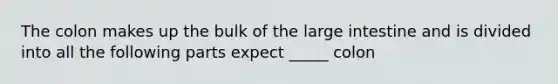 The colon makes up the bulk of the large intestine and is divided into all the following parts expect _____ colon